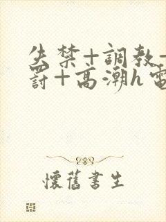 失禁+调教+惩罚+高潮h电影