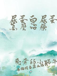 尿蛋白尿蛋白高怎么治疗