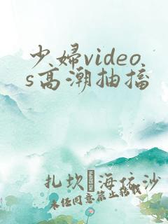 少妇videos高潮抽搐