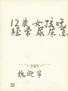 12岁女孩晚上经常尿床怎么办