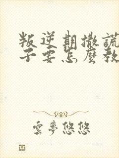 叛逆期撒谎的孩子要怎么教