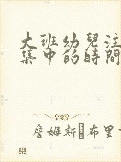 大班幼儿注意力集中的时间