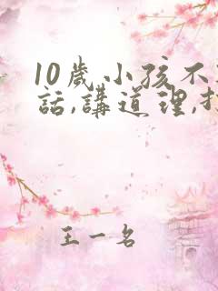 10岁小孩不听话,讲道理,打骂都没用怎么办