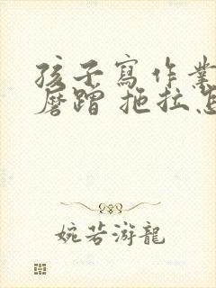 孩子写作业特别磨蹭 拖拉怎么办