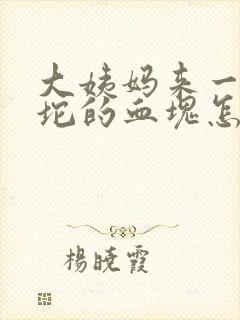 大姨妈来一坨一坨的血块怎么回事