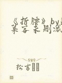 《折腰》by蓬莱客未删减