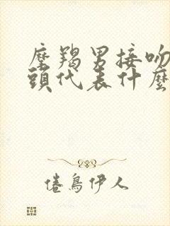 摩羯男接吻伸舌头代表什么