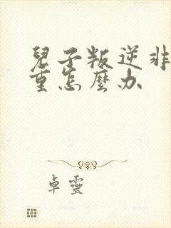 儿子叛逆非常严重怎么办