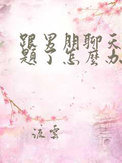 跟男朋聊天没话题了怎么办