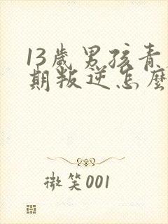 13岁男孩青春期叛逆怎么办