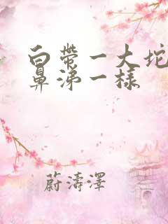 白带一大坨像黄鼻涕一样