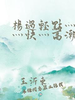 杨过轻点灬舒服灬快灬高潮了