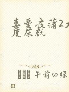 喜爱夜蒲2大尺度床戏