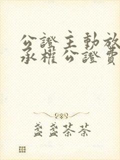 公证主动放弃继承权公证费多少钱