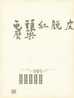 龟头红脱皮用什么药