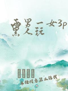 两男一女3p被黑人玩