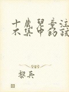 十岁儿童注意力不集中的该怎么办