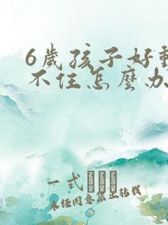 6岁孩子好动坐不住怎么办