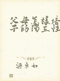 父母怎样培养孩子的独立性