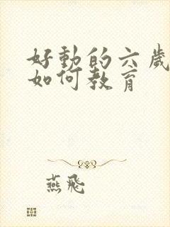 好动的六岁孩子如何教育