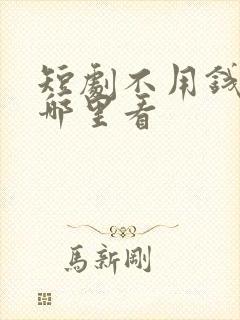 短剧不用钱的在哪里看