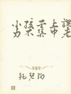 小孩子上课注意力不集中老走神