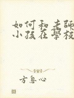 如何和老师沟通小孩在学校的情况