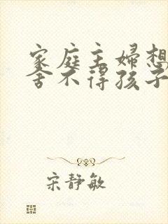 家庭主妇想离婚舍不得孩子怎么办