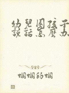 幼儿园孩子不敢说话怎么办