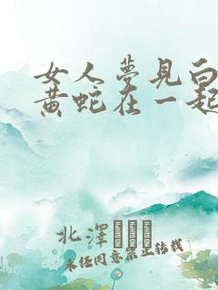 女人梦见白蛇和黄蛇在一起预示着什么