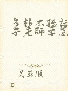 多动不听话的孩子老师要怎么办