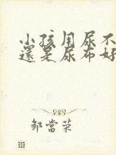 小孩用尿不湿好还是尿布好