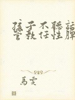 孩子不听话怎么管教任性脾气暴躁