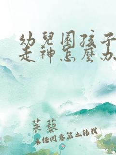 幼儿园孩子上课走神怎么办