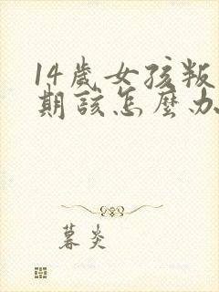 14岁女孩叛逆期该怎么办