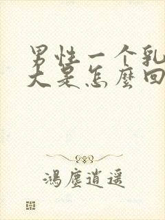 男性一个乳房增大是怎么回事