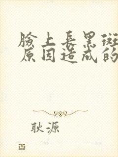 脸上长黑斑什么原因造成的