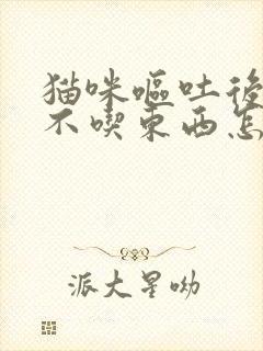 猫咪呕吐后一直不吃东西怎么办