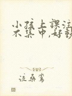 小孩上课注意力不集中,好动