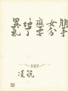 异地恋女朋友生气了要分手怎么挽回