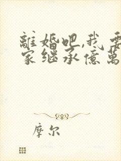 离婚吧,我要回家继承亿万家产了