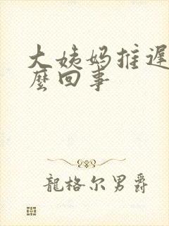 大姨妈推迟是怎么回事