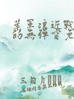 叶军浪近战狂兵的无弹窗免费阅读笔