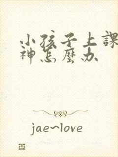 小孩子上课总走神怎么办