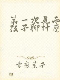 第一次见面的女孩子聊什么