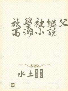 放学被继父舔到高潮小说