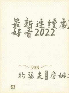 最新连续剧哪个好看2022