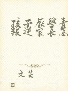 孩子厌学青春期叛逆家长怎么办