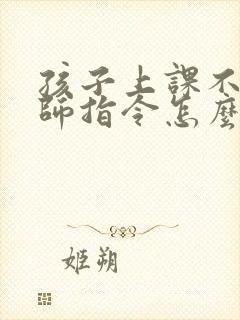 孩子上课不听老师指令怎么办