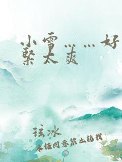 小雪……好湿好紧太爽